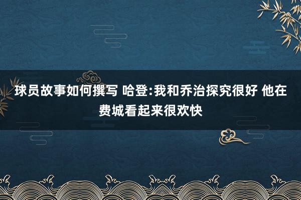 球员故事如何撰写 哈登:我和乔治探究很好 他在费城看起来很欢快