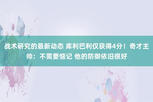 战术研究的最新动态 库利巴利仅获得4分！奇才主帅：不需要惦记 他的防御依旧很好