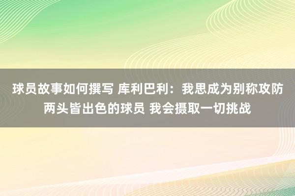 球员故事如何撰写 库利巴利：我思成为别称攻防两头皆出色的球员 我会摄取一切挑战