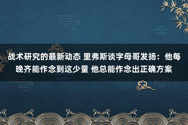 战术研究的最新动态 里弗斯谈字母哥发扬：他每晚齐能作念到这少量 他总能作念出正确方案