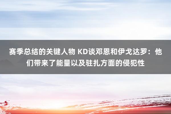 赛季总结的关键人物 KD谈邓恩和伊戈达罗：他们带来了能量以及驻扎方面的侵犯性