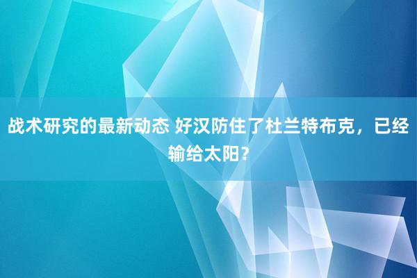 战术研究的最新动态 好汉防住了杜兰特布克，已经输给太阳？