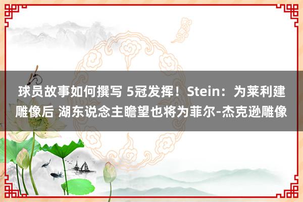 球员故事如何撰写 5冠发挥！Stein：为莱利建雕像后 湖东说念主瞻望也将为菲尔-杰克逊雕像