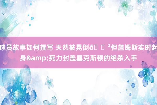 球员故事如何撰写 天然被晃倒😲但詹姆斯实时起身&死力封盖塞克斯顿的绝杀入手