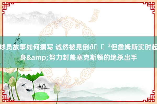 球员故事如何撰写 诚然被晃倒😲但詹姆斯实时起身&努力封盖塞克斯顿的绝杀出手