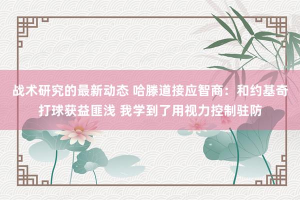 战术研究的最新动态 哈滕道接应智商：和约基奇打球获益匪浅 我学到了用视力控制驻防