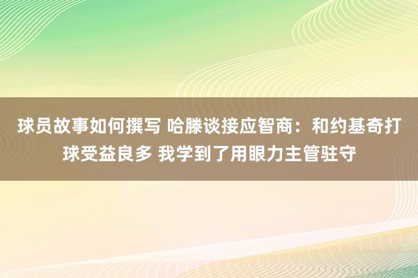 球员故事如何撰写 哈滕谈接应智商：和约基奇打球受益良多 我学到了用眼力主管驻守