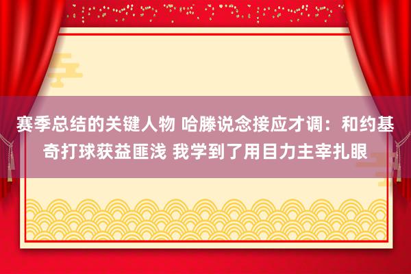 赛季总结的关键人物 哈滕说念接应才调：和约基奇打球获益匪浅 我学到了用目力主宰扎眼