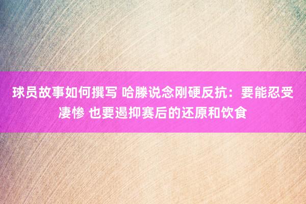 球员故事如何撰写 哈滕说念刚硬反抗：要能忍受凄惨 也要遏抑赛后的还原和饮食