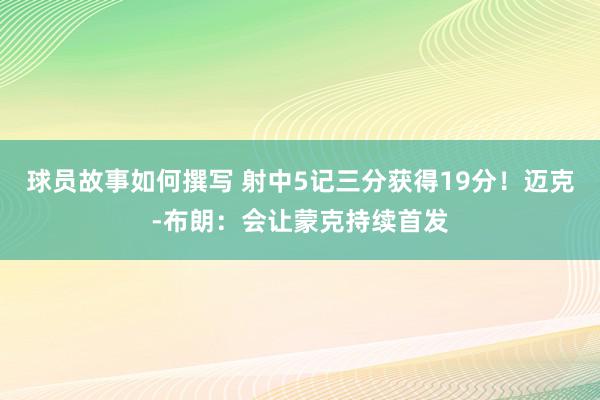 球员故事如何撰写 射中5记三分获得19分！迈克-布朗：会让蒙克持续首发