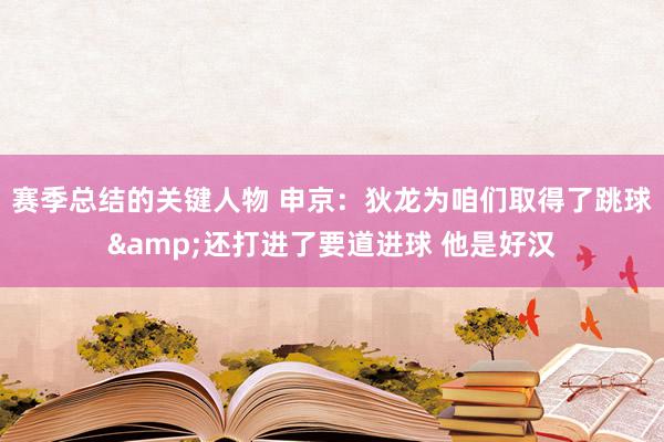 赛季总结的关键人物 申京：狄龙为咱们取得了跳球&还打进了要道进球 他是好汉