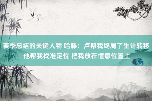 赛季总结的关键人物 哈滕：卢帮我终局了生计转移 他帮我找准定位 把我放在惬意位置上