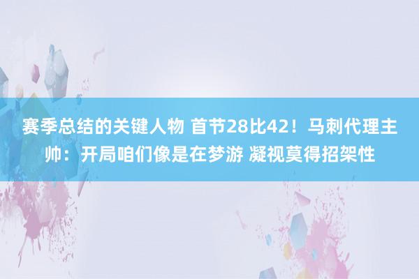 赛季总结的关键人物 首节28比42！马刺代理主帅：开局咱们像是在梦游 凝视莫得招架性