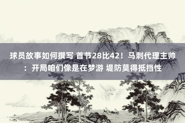 球员故事如何撰写 首节28比42！马刺代理主帅：开局咱们像是在梦游 堤防莫得抵挡性