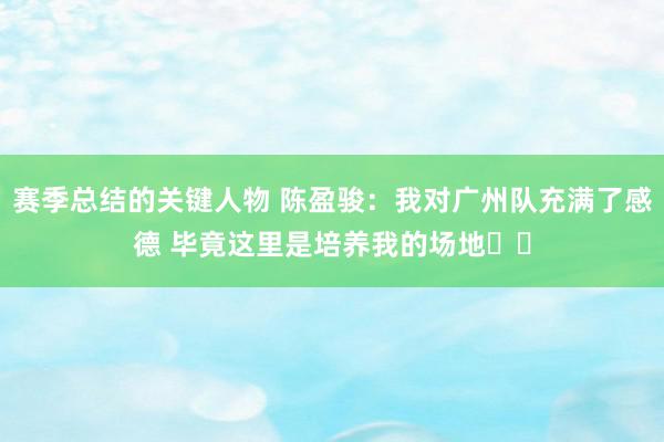 赛季总结的关键人物 陈盈骏：我对广州队充满了感德 毕竟这里是培养我的场地❤️