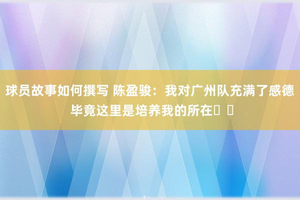 球员故事如何撰写 陈盈骏：我对广州队充满了感德 毕竟这里是培养我的所在❤️