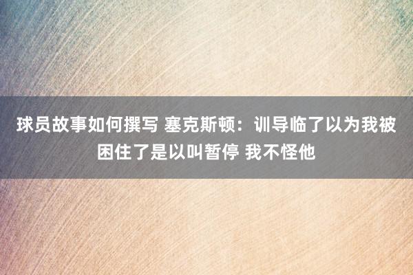 球员故事如何撰写 塞克斯顿：训导临了以为我被困住了是以叫暂停 我不怪他