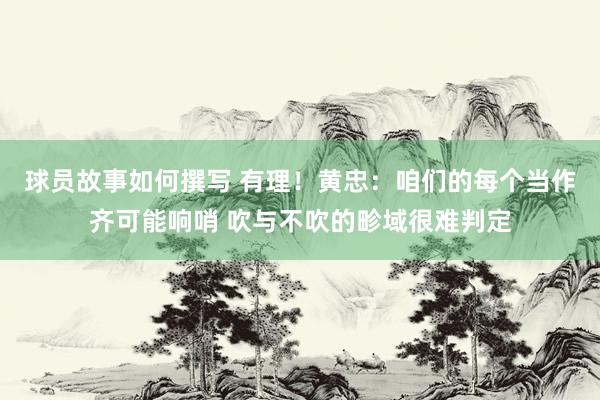 球员故事如何撰写 有理！黄忠：咱们的每个当作齐可能响哨 吹与不吹的畛域很难判定