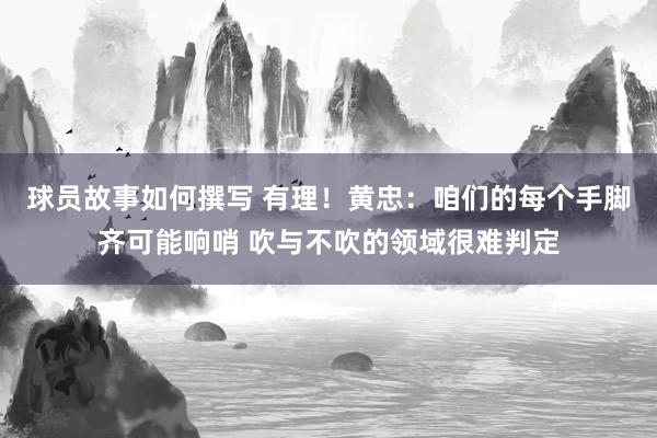 球员故事如何撰写 有理！黄忠：咱们的每个手脚齐可能响哨 吹与不吹的领域很难判定