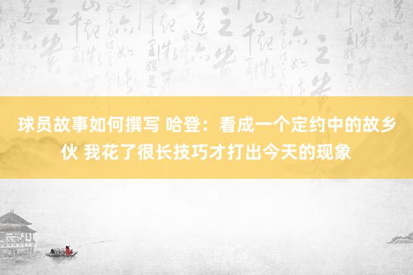 球员故事如何撰写 哈登：看成一个定约中的故乡伙 我花了很长技巧才打出今天的现象