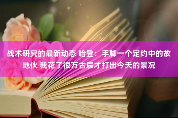 战术研究的最新动态 哈登：手脚一个定约中的故地伙 我花了很万古辰才打出今天的景况