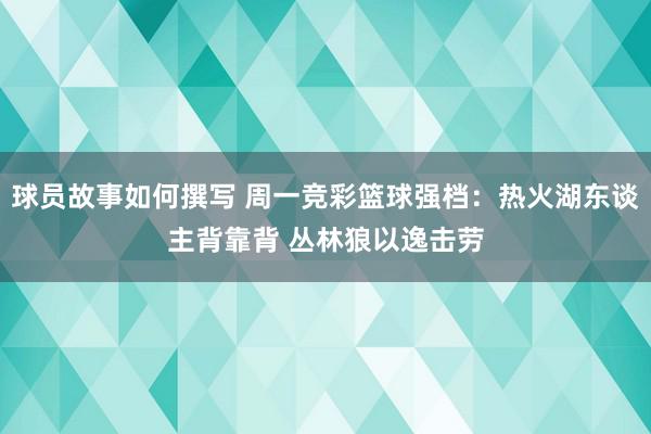 球员故事如何撰写 周一竞彩篮球强档：热火湖东谈主背靠背 丛林狼以逸击劳