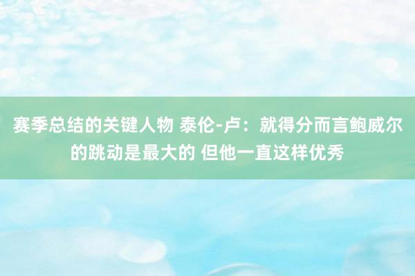 赛季总结的关键人物 泰伦-卢：就得分而言鲍威尔的跳动是最大的 但他一直这样优秀