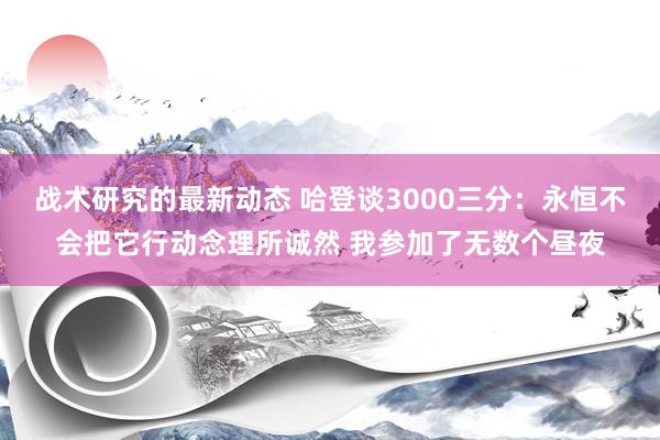 战术研究的最新动态 哈登谈3000三分：永恒不会把它行动念理所诚然 我参加了无数个昼夜