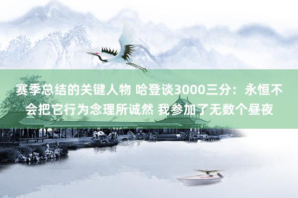 赛季总结的关键人物 哈登谈3000三分：永恒不会把它行为念理所诚然 我参加了无数个昼夜