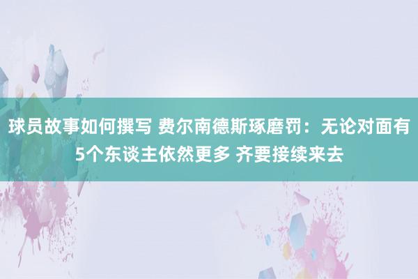 球员故事如何撰写 费尔南德斯琢磨罚：无论对面有5个东谈主依然更多 齐要接续来去