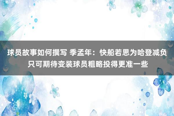 球员故事如何撰写 季孟年：快船若思为哈登减负 只可期待变装球员粗略投得更准一些