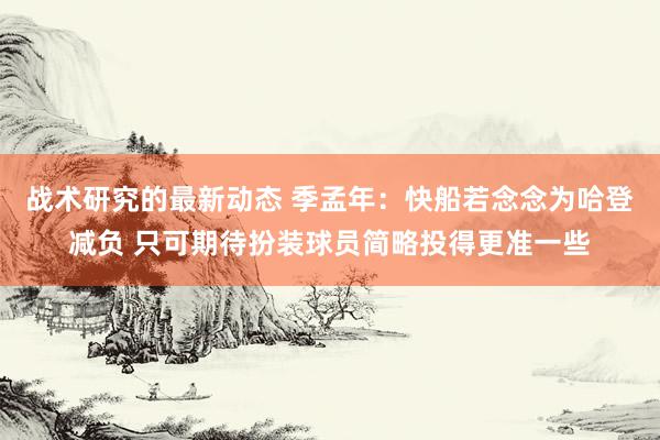 战术研究的最新动态 季孟年：快船若念念为哈登减负 只可期待扮装球员简略投得更准一些