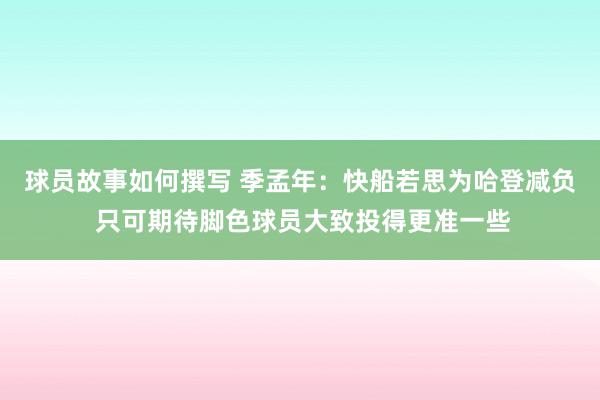 球员故事如何撰写 季孟年：快船若思为哈登减负 只可期待脚色球员大致投得更准一些