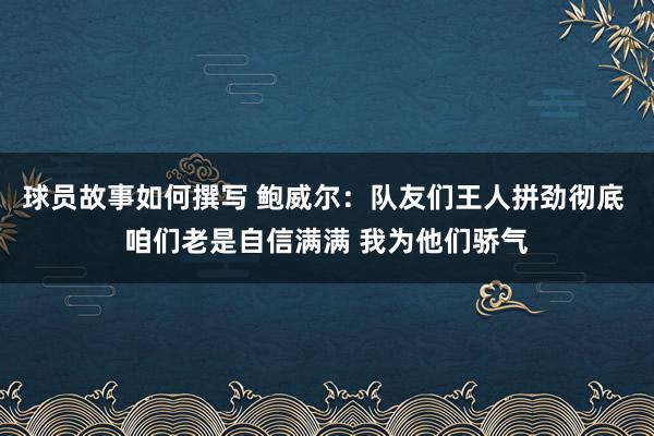 球员故事如何撰写 鲍威尔：队友们王人拼劲彻底 咱们老是自信满满 我为他们骄气