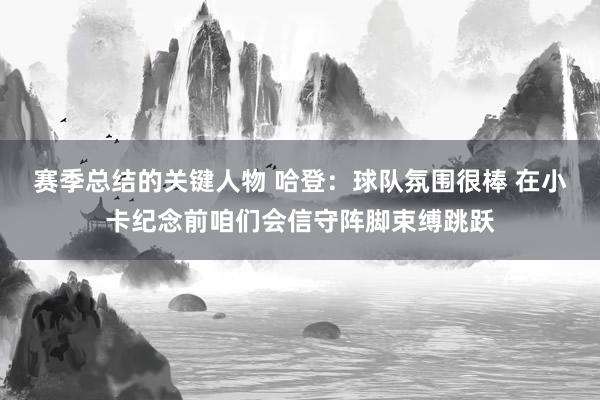 赛季总结的关键人物 哈登：球队氛围很棒 在小卡纪念前咱们会信守阵脚束缚跳跃