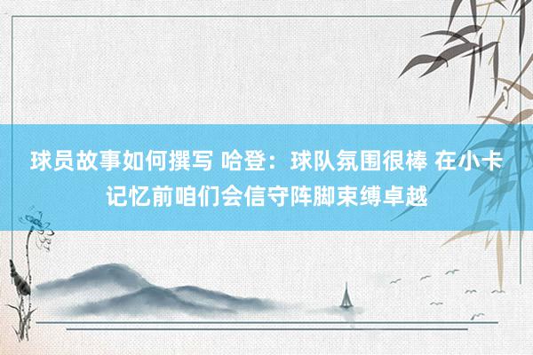 球员故事如何撰写 哈登：球队氛围很棒 在小卡记忆前咱们会信守阵脚束缚卓越