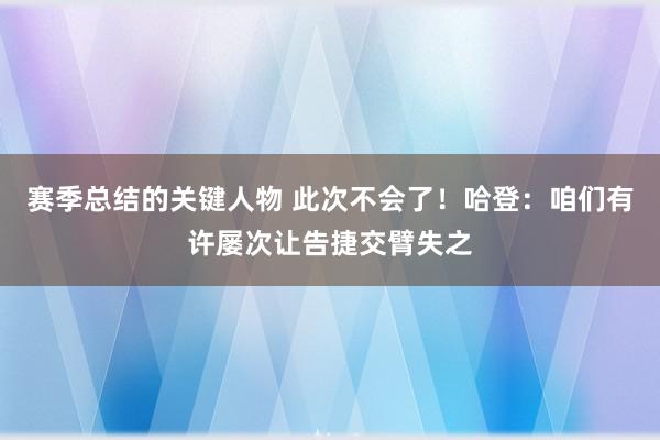 赛季总结的关键人物 此次不会了！哈登：咱们有许屡次让告捷交臂失之