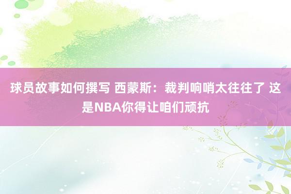 球员故事如何撰写 西蒙斯：裁判响哨太往往了 这是NBA你得让咱们顽抗