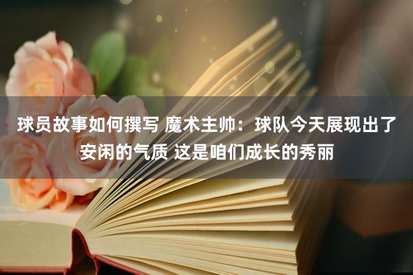 球员故事如何撰写 魔术主帅：球队今天展现出了安闲的气质 这是咱们成长的秀丽