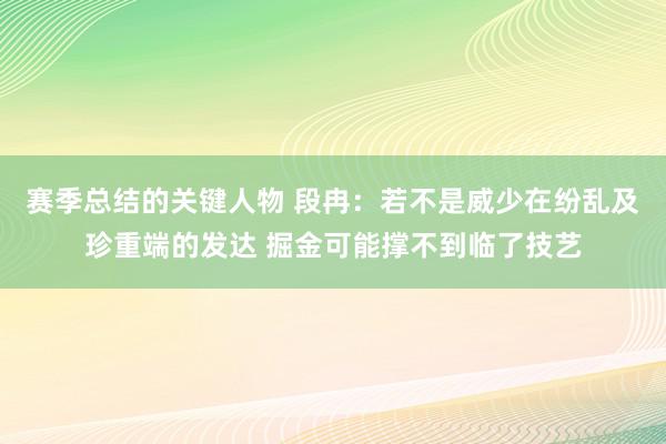 赛季总结的关键人物 段冉：若不是威少在纷乱及珍重端的发达 掘金可能撑不到临了技艺