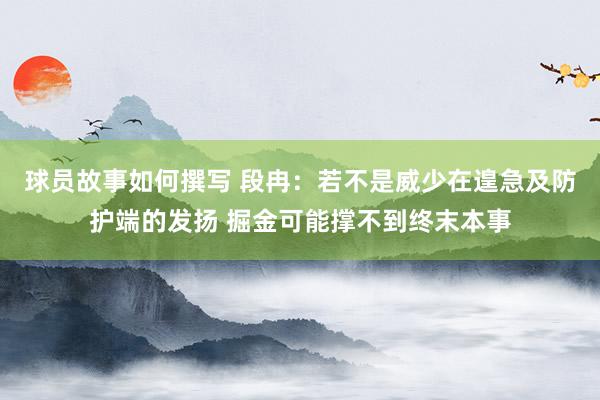 球员故事如何撰写 段冉：若不是威少在遑急及防护端的发扬 掘金可能撑不到终末本事