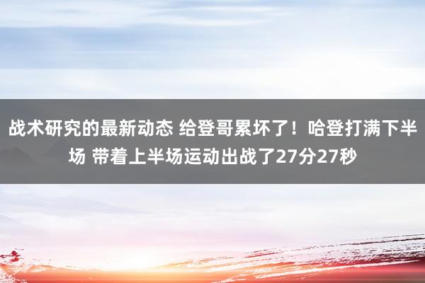 战术研究的最新动态 给登哥累坏了！哈登打满下半场 带着上半场运动出战了27分27秒