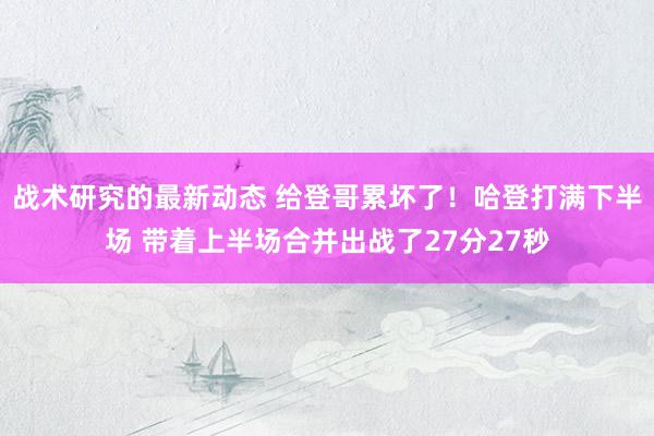 战术研究的最新动态 给登哥累坏了！哈登打满下半场 带着上半场合并出战了27分27秒