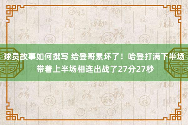 球员故事如何撰写 给登哥累坏了！哈登打满下半场 带着上半场相连出战了27分27秒