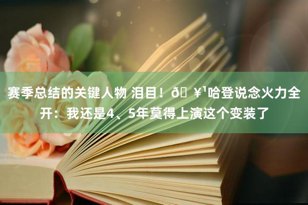 赛季总结的关键人物 泪目！🥹哈登说念火力全开：我还是4、5年莫得上演这个变装了