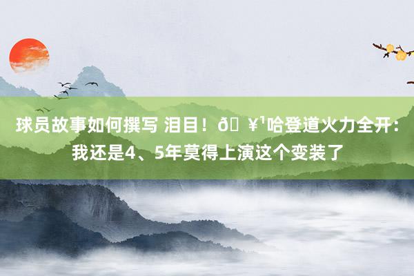 球员故事如何撰写 泪目！🥹哈登道火力全开：我还是4、5年莫得上演这个变装了