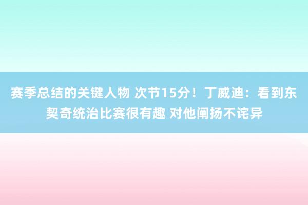 赛季总结的关键人物 次节15分！丁威迪：看到东契奇统治比赛很有趣 对他阐扬不诧异