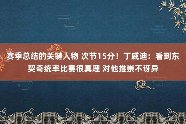 赛季总结的关键人物 次节15分！丁威迪：看到东契奇统率比赛很真理 对他推崇不讶异