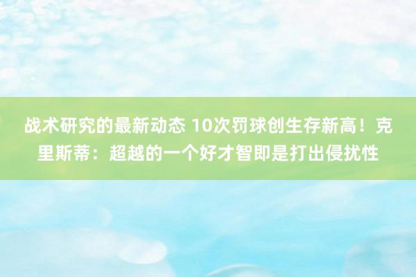 战术研究的最新动态 10次罚球创生存新高！克里斯蒂：超越的一个好才智即是打出侵扰性