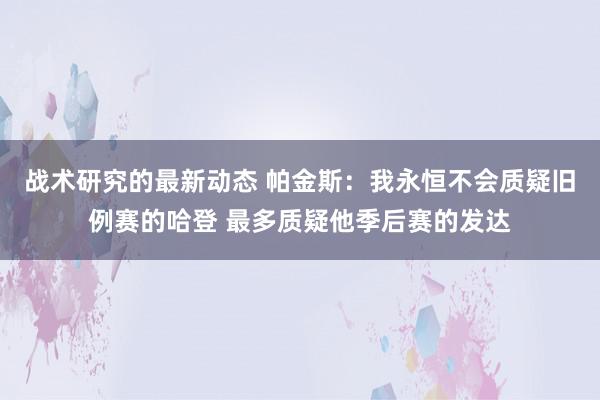 战术研究的最新动态 帕金斯：我永恒不会质疑旧例赛的哈登 最多质疑他季后赛的发达